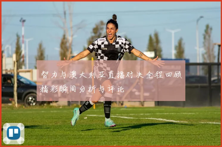 智力与澳大利亚直播对决全程回顾精彩瞬间分析与评论