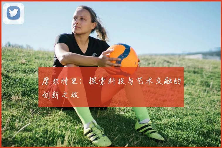 摩尔特里：探索科技与艺术交融的创新之旅